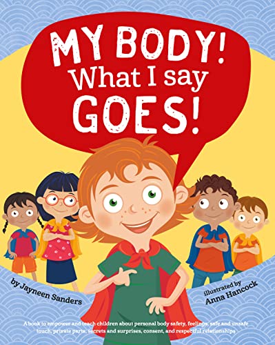 My Body! What I Say Goes!: Teach children body safety, safe/unsafe touch, private parts, secrets/surprises, consent, respect