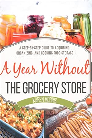 Year Without the Grocery Store : A Step-by-Step Guide to Acquiring, Organizing, and Cooking Food Storage