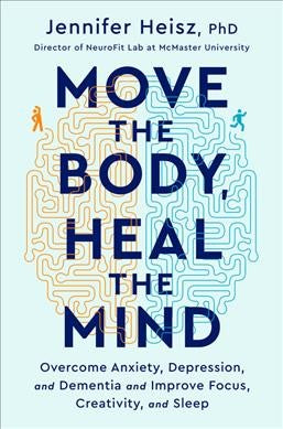 Move the Body, Heal the Mind : Overcome Anxiety, Depression, and Dementia and Improve Focus, Creativity, and Sleep
