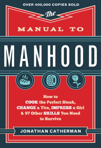 Manual to Manhood: How To Cook The Perfect Steak, Change A Tire, Impress A Girl & 97 Other Skills You Need To Survive