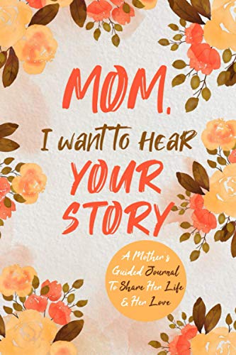 Mom, I Want to Hear Your Story: A Motherâ s Guided Journal To Share Her Life & Her Love (The Hear Your Story Series of Books)