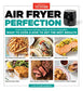 Air Fryer Perfection: From Crispy Fries and Juicy Steaks to Perfect Vegetables, What to Cook & How to Get the Best Results