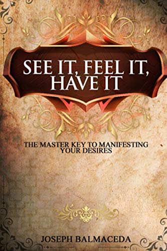 See It; Feel It; Have It: The Master Key To Manifesting Your Desires