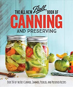 All New Ball Book of Canning and Preserving : Over 350 of the Best Canned, Jammed, Pickled, and Preserved Recipes