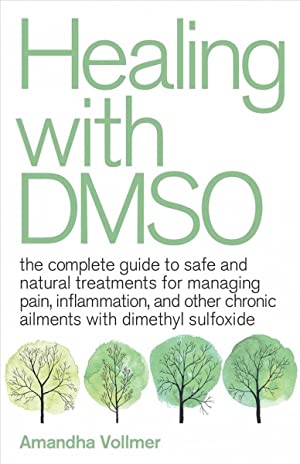 Healing With Dmso : The Complete Guide to Safe and Natural Treatments for Managing Pain, Inflammation, and Other Chronic Ailments With Dimethyl Sulfoxide