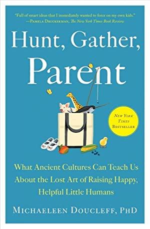 Hunt, Gather, Parent : What Ancient Cultures Can Teach Us About the Lost Art of Raising Happy, Helpful Little Humans