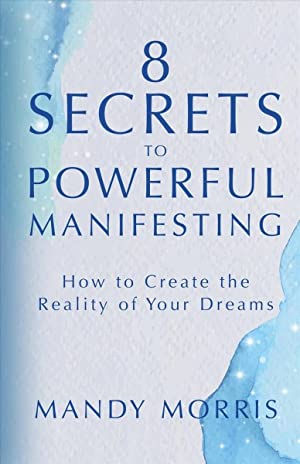 8 Secrets to Powerful Manifesting : How to Create the Reality of Your Dreams