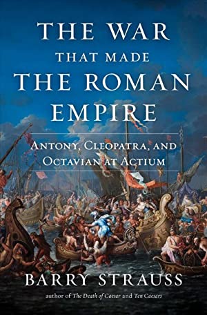 War That Made the Roman Empire : Antony, Cleopatra, and Octavian at Actium